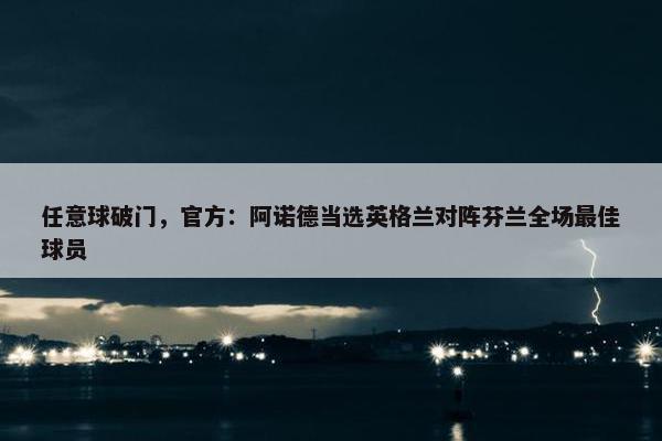 任意球破门，官方：阿诺德当选英格兰对阵芬兰全场最佳球员