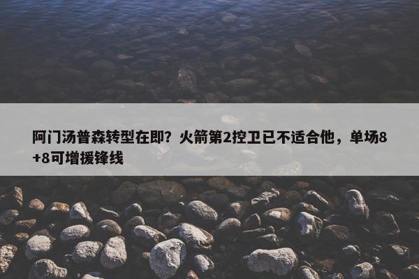 阿门汤普森转型在即？火箭第2控卫已不适合他，单场8+8可增援锋线