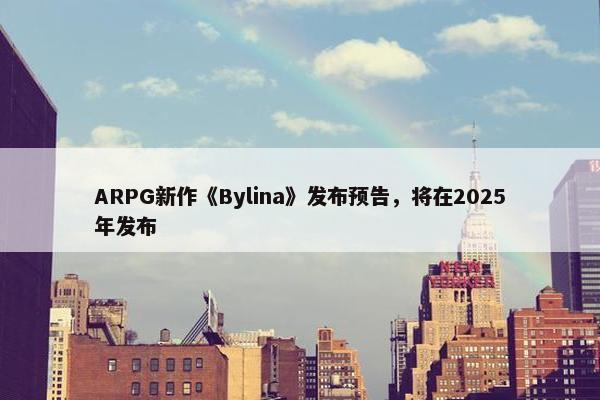 ARPG新作《Bylina》发布预告，将在2025年发布