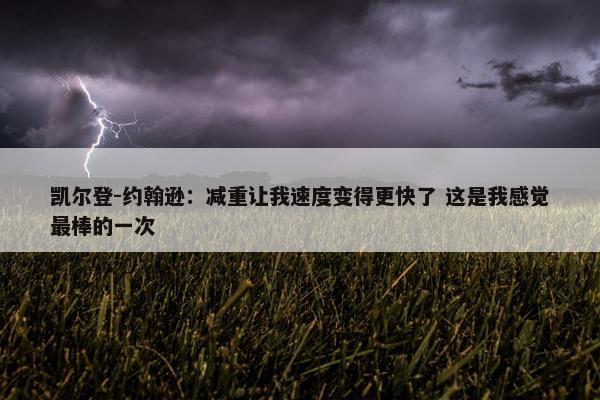 凯尔登-约翰逊：减重让我速度变得更快了 这是我感觉最棒的一次