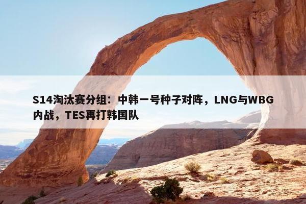 S14淘汰赛分组：中韩一号种子对阵，LNG与WBG内战，TES再打韩国队