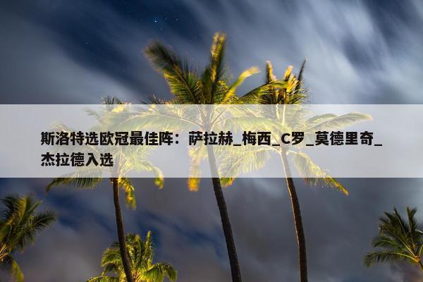 斯洛特选欧冠最佳阵：萨拉赫_梅西_C罗_莫德里奇_杰拉德入选