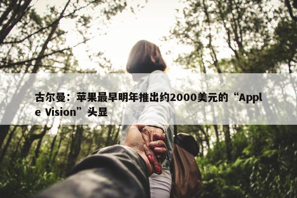 古尔曼：苹果最早明年推出约2000美元的“Apple Vision”头显