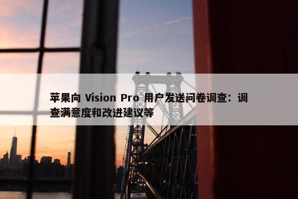 苹果向 Vision Pro 用户发送问卷调查：调查满意度和改进建议等