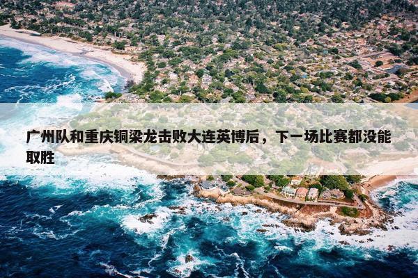 广州队和重庆铜梁龙击败大连英博后，下一场比赛都没能取胜