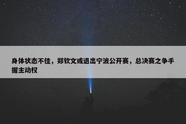 身体状态不佳，郑钦文或退出宁波公开赛，总决赛之争手握主动权