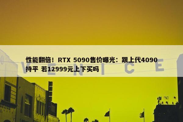 性能翻倍！RTX 5090售价曝光：跟上代4090持平 若12999元上下买吗