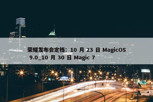 荣耀发布会定档：10 月 23 日 MagicOS 9.0_10 月 30 日 Magic 7