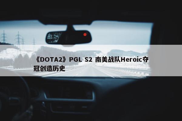 《DOTA2》PGL S2 南美战队Heroic夺冠创造历史