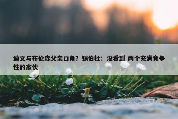 迪文与布伦森父亲口角？锡伯杜：没看到 两个充满竞争性的家伙