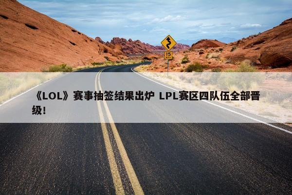 《LOL》赛事抽签结果出炉 LPL赛区四队伍全部晋级！