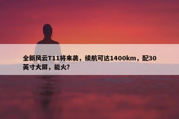 全新风云T11将来袭，续航可达1400km，配30英寸大屏，能火？