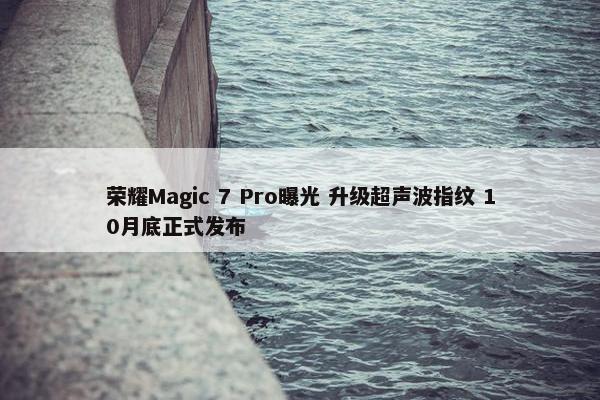 荣耀Magic 7 Pro曝光 升级超声波指纹 10月底正式发布