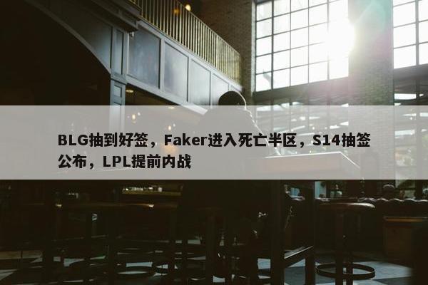 BLG抽到好签，Faker进入死亡半区，S14抽签公布，LPL提前内战