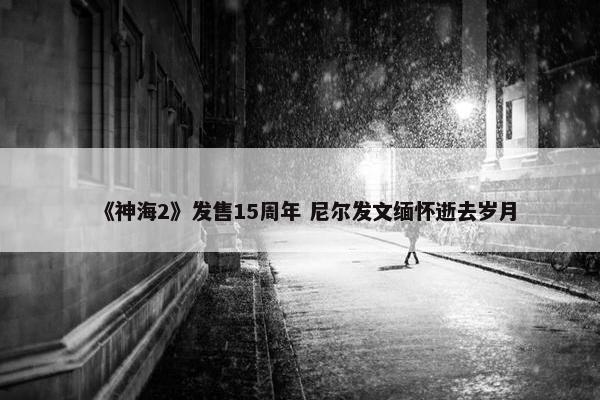 《神海2》发售15周年 尼尔发文缅怀逝去岁月