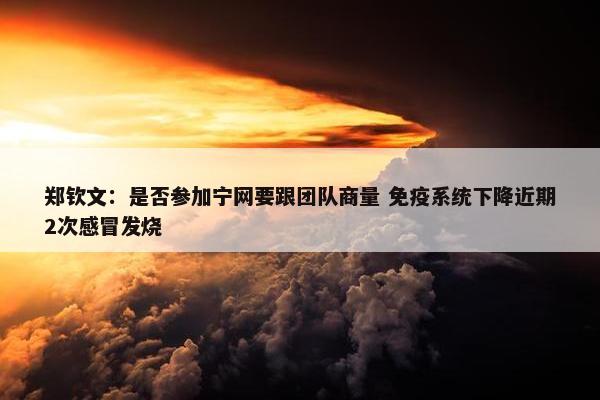 郑钦文：是否参加宁网要跟团队商量 免疫系统下降近期2次感冒发烧