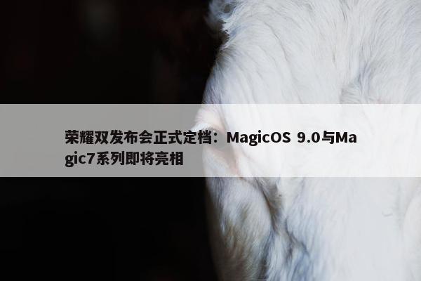 荣耀双发布会正式定档：MagicOS 9.0与Magic7系列即将亮相