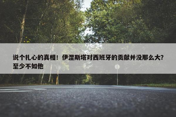 说个扎心的真相！伊涅斯塔对西班牙的贡献并没那么大？至少不如他