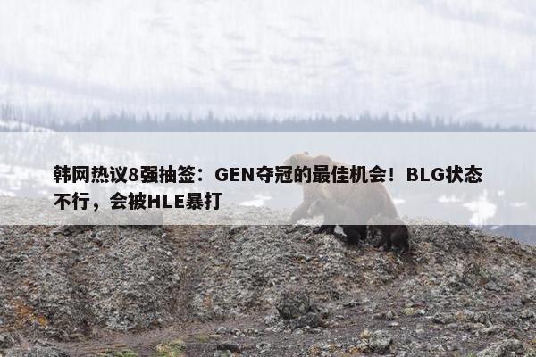 韩网热议8强抽签：GEN夺冠的最佳机会！BLG状态不行，会被HLE暴打