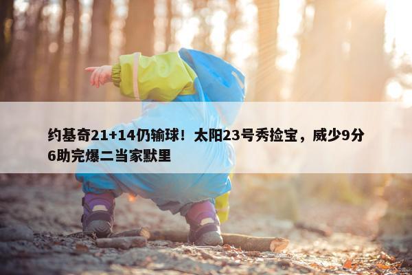 约基奇21+14仍输球！太阳23号秀捡宝，威少9分6助完爆二当家默里