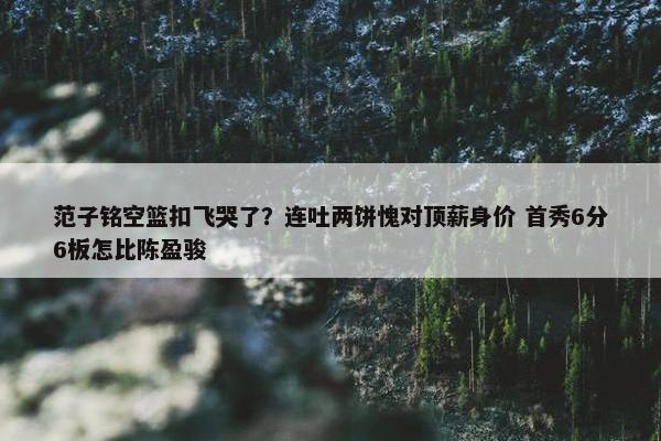 范子铭空篮扣飞哭了？连吐两饼愧对顶薪身价 首秀6分6板怎比陈盈骏