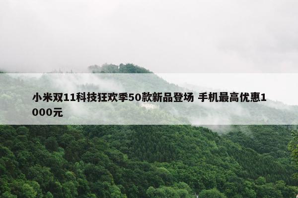 小米双11科技狂欢季50款新品登场 手机最高优惠1000元