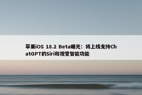 苹果iOS 18.2 Beta曝光：将上线支持ChatGPT的Siri和视觉智能功能