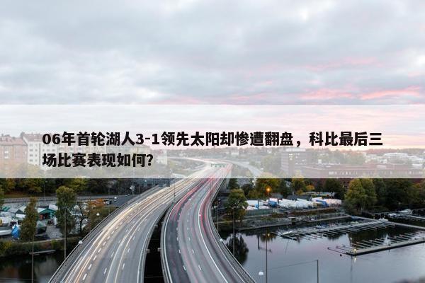 06年首轮湖人3-1领先太阳却惨遭翻盘，科比最后三场比赛表现如何？