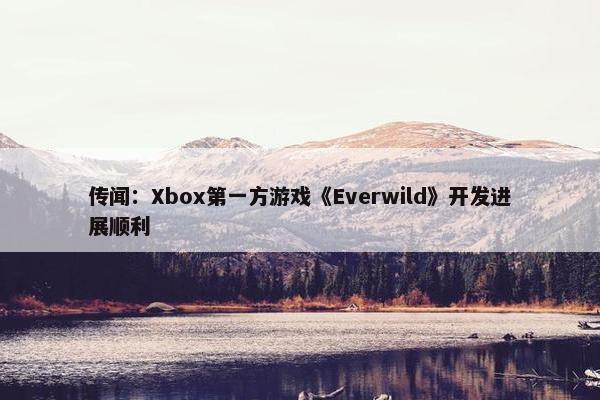 传闻：Xbox第一方游戏《Everwild》开发进展顺利