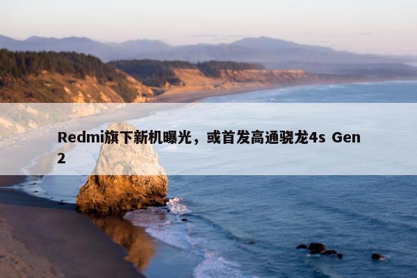 Redmi旗下新机曝光，或首发高通骁龙4s Gen2