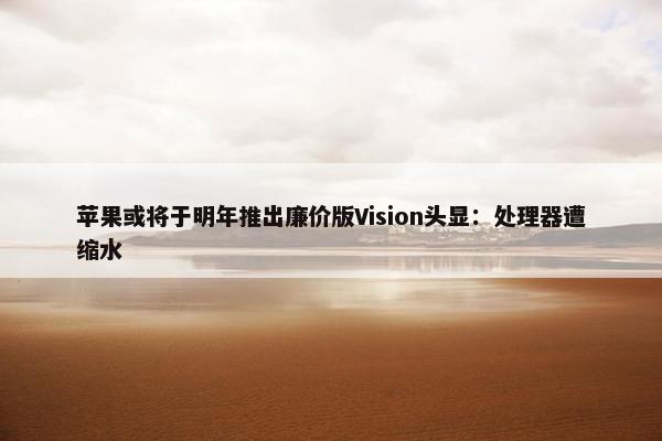 苹果或将于明年推出廉价版Vision头显：处理器遭缩水