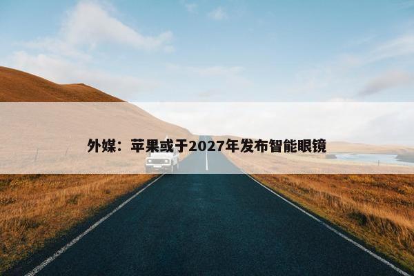 外媒：苹果或于2027年发布智能眼镜