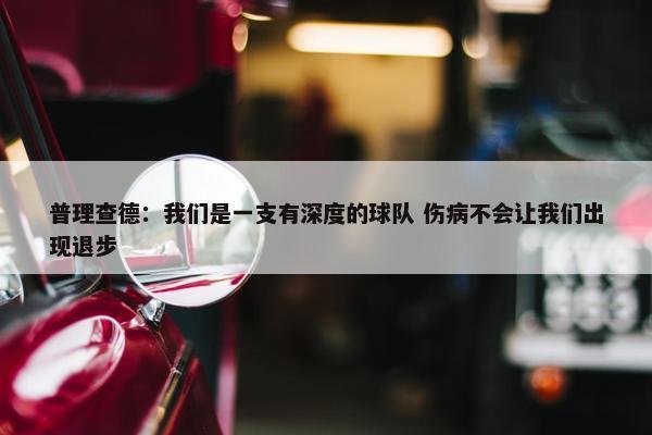 普理查德：我们是一支有深度的球队 伤病不会让我们出现退步