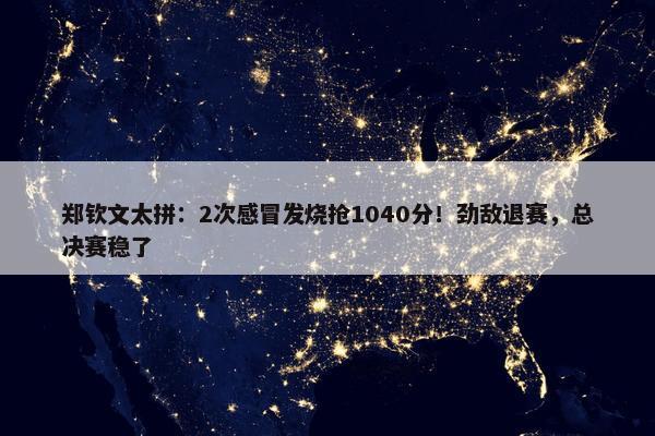 郑钦文太拼：2次感冒发烧抢1040分！劲敌退赛，总决赛稳了