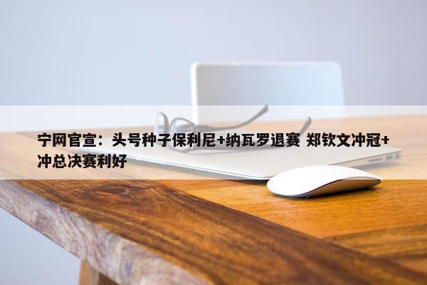 宁网官宣：头号种子保利尼+纳瓦罗退赛 郑钦文冲冠+冲总决赛利好