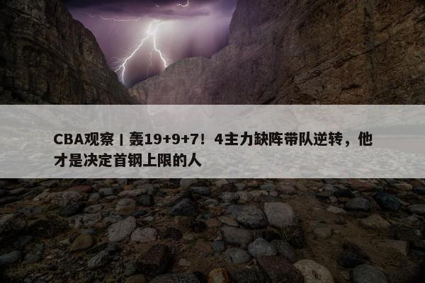 CBA观察丨轰19+9+7！4主力缺阵带队逆转，他才是决定首钢上限的人