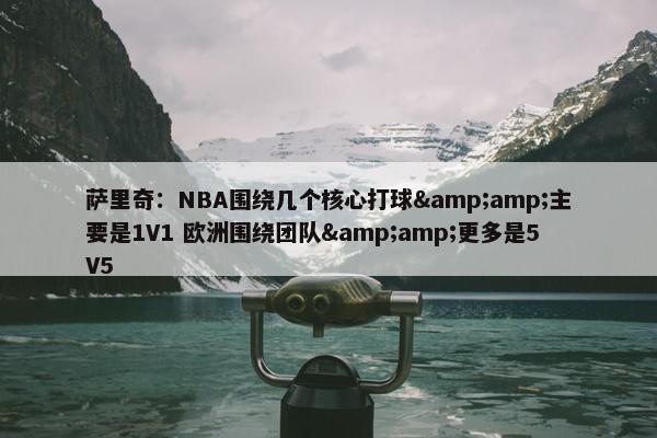 萨里奇：NBA围绕几个核心打球&amp;主要是1V1 欧洲围绕团队&amp;更多是5V5