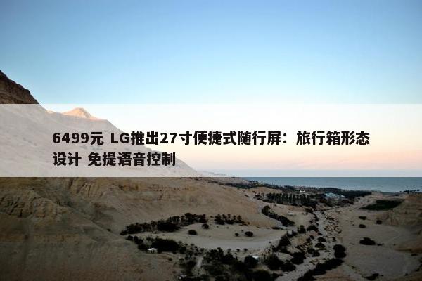 6499元 LG推出27寸便捷式随行屏：旅行箱形态设计 免提语音控制