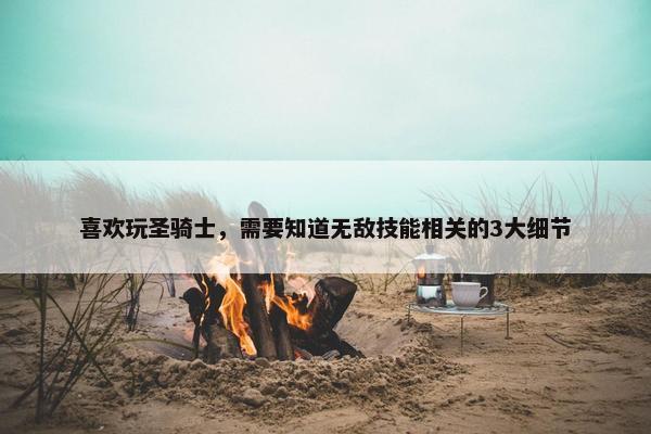 喜欢玩圣骑士，需要知道无敌技能相关的3大细节