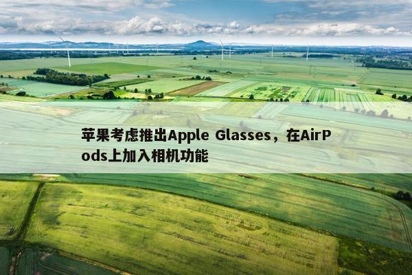 苹果考虑推出Apple Glasses，在AirPods上加入相机功能