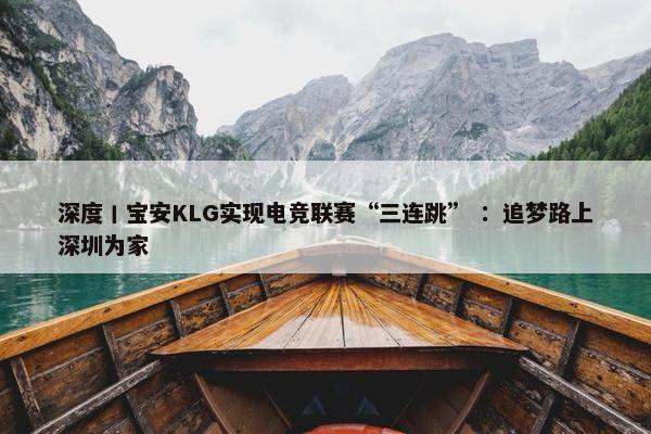 深度丨宝安KLG实现电竞联赛“三连跳” ：追梦路上深圳为家