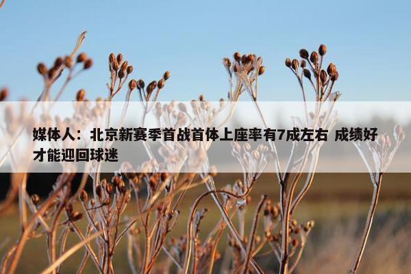 媒体人：北京新赛季首战首体上座率有7成左右 成绩好才能迎回球迷