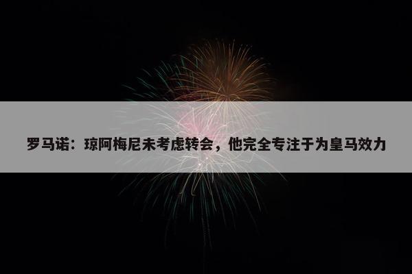 罗马诺：琼阿梅尼未考虑转会，他完全专注于为皇马效力