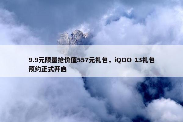 9.9元限量抢价值557元礼包，iQOO 13礼包预约正式开启