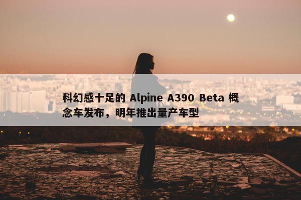 科幻感十足的 Alpine A390 Beta 概念车发布，明年推出量产车型