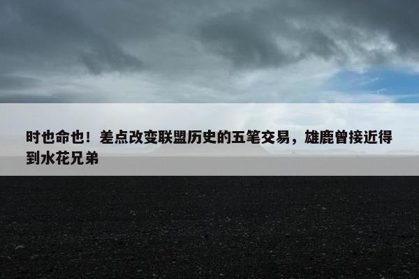 时也命也！差点改变联盟历史的五笔交易，雄鹿曾接近得到水花兄弟