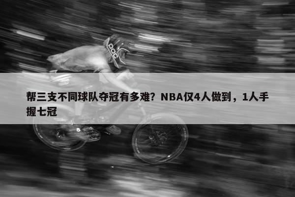 帮三支不同球队夺冠有多难？NBA仅4人做到，1人手握七冠