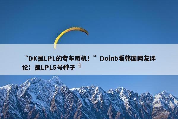 “DK是LPL的专车司机！”Doinb看韩国网友评论：是LPL5号种子