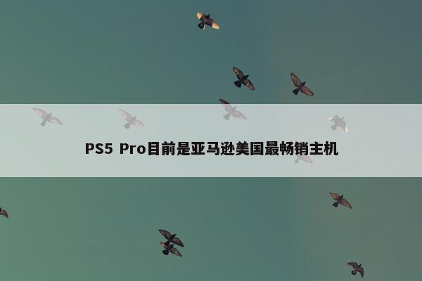 PS5 Pro目前是亚马逊美国最畅销主机