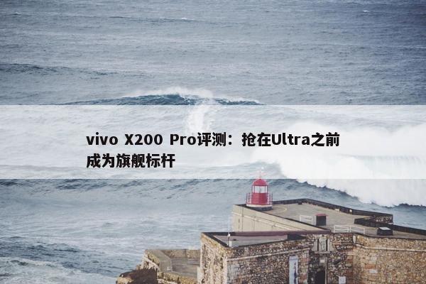 vivo X200 Pro评测：抢在Ultra之前成为旗舰标杆